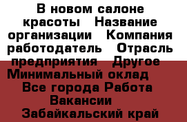 В новом салоне красоты › Название организации ­ Компания-работодатель › Отрасль предприятия ­ Другое › Минимальный оклад ­ 1 - Все города Работа » Вакансии   . Забайкальский край